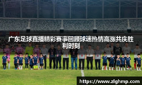 广东足球直播精彩赛事回顾球迷热情高涨共庆胜利时刻