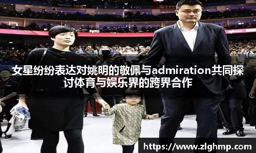 女星纷纷表达对姚明的敬佩与admiration共同探讨体育与娱乐界的跨界合作