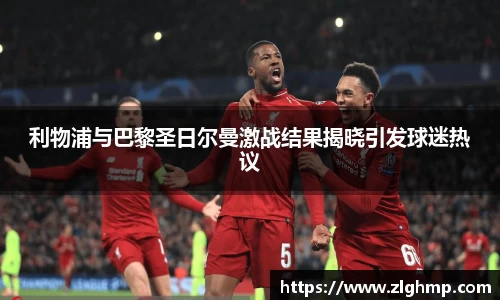 利物浦与巴黎圣日尔曼激战结果揭晓引发球迷热议