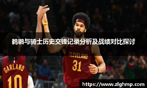 鹈鹕与骑士历史交锋记录分析及战绩对比探讨